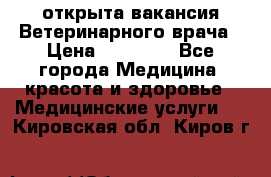  открыта вакансия Ветеринарного врача › Цена ­ 42 000 - Все города Медицина, красота и здоровье » Медицинские услуги   . Кировская обл.,Киров г.